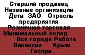 Старший продавец › Название организации ­ Дети, ЗАО › Отрасль предприятия ­ Розничная торговля › Минимальный оклад ­ 28 000 - Все города Работа » Вакансии   . Крым,Гаспра